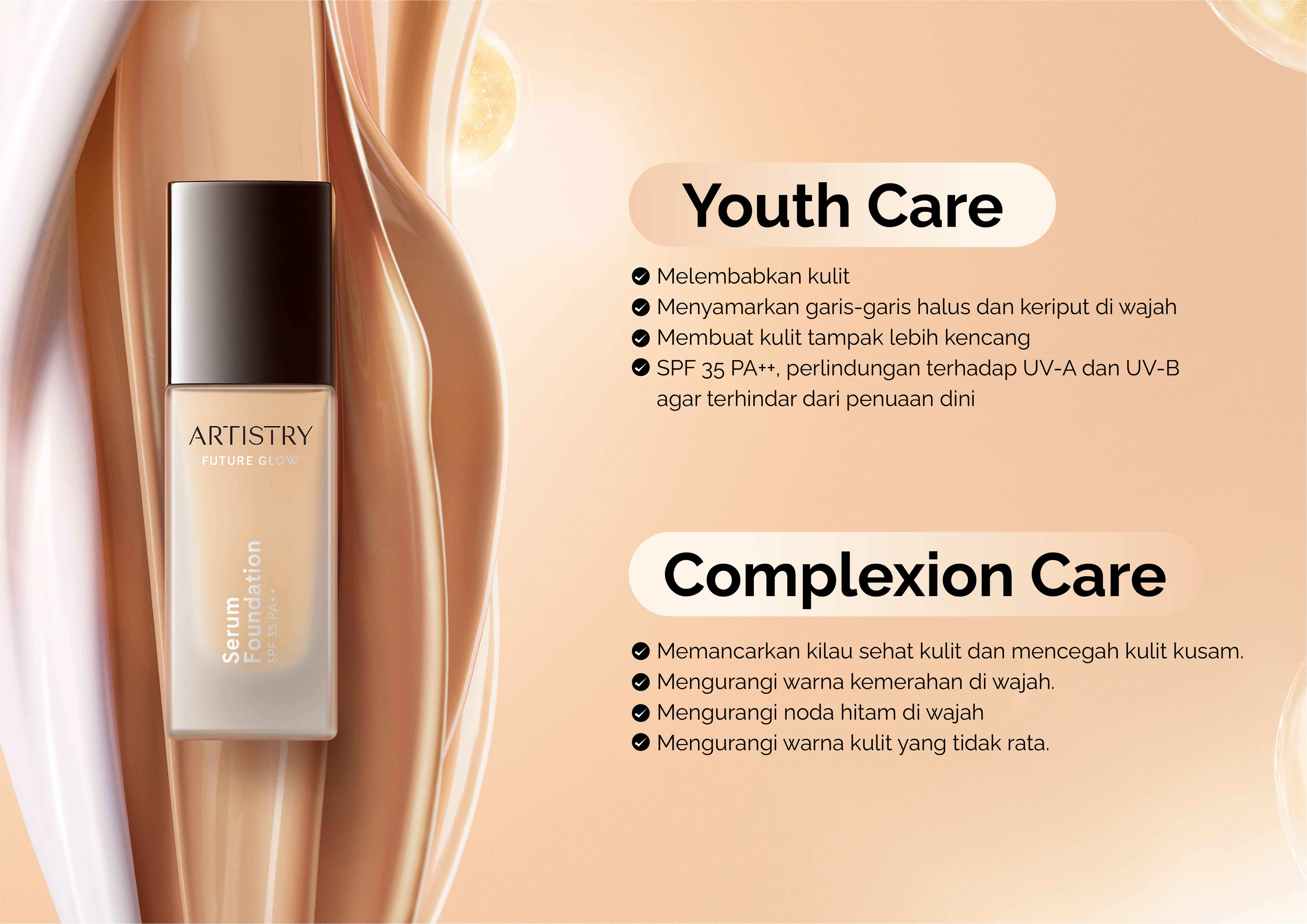 Youth Care, Melembabkan kulit, Menyamarkan garis-garis halus dan keriput di wajah, Membuat kulit tampak lebih kencang, SPF 35 PA++, perlindungan terhadap UV-A dan UV-B, agar terhindar dari penuaan dini, ARTISTRY FUTURE GLOW, Serum Foundation, Complexion Care, Memancarkan kilau sehat kulit dan mencegah kulit kusam, Mengurangi warna kemerahan di wajah, Mengurangi noda hitam di wajah, Mengurangi warna kulit yang tidak rata, Untuk melembabkan kulit, menyamarkan keriput, dan mencegah penuaan dini, Anda bisa menggunakan produk perawatan kulit yang mengandung anti-aging, Produk perawatan kulit anti-aging, Serum Day and night cream, Facial foam, Produk yang mengandung vitamin A, vitamin C, dan asam hidroksi, Cara lain untuk mencegah penuaan dini, Gunakan tabir surya, Hindari paparan zat kimia dalam rokok, Konsumsi makanan sehat, Hindari konsumsi alkohol, Cukup tidur, Minum air yang cukup, Jaga pola hidup aktif, Hindari stres berlebih, Cara alami untuk mengurangi keriput Gunakan masker wajah dari putih telur, Buat pembersih wajah dari susu segar dan madu, Cegah penumpukan kulit mati dengan toner air lemon dan gula, Pijat wajah, Gunakan gel lidah buaya, Kerutan muncul secara alami sebagai bagian dari proses penuaan, Kondisi ini biasanya terjadi karena faktor usia dan pola hidup yang dijalani.